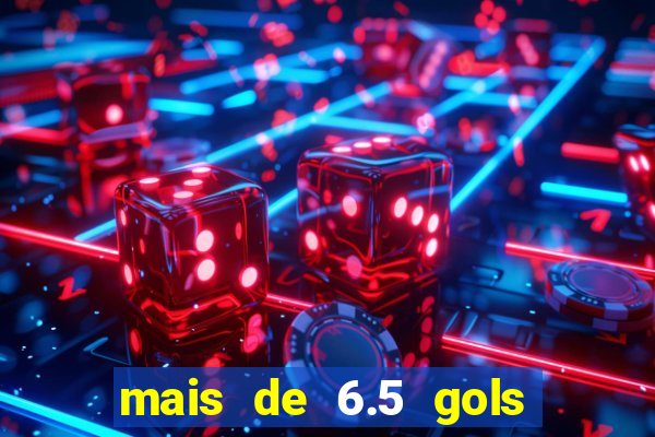 mais de 6.5 gols o que significa